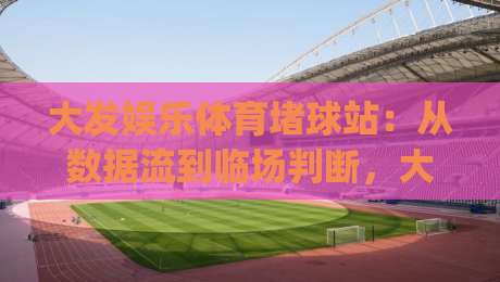 大发娱乐体育堵球站:从数据流到临场判断,大发娱乐体育堵球站爱好者常忽略的节奏感训练法|网上热门下球站大礼包导航小球粤语解说高水贴水