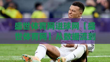 盛世体育网进球网【盛世体育网】从数据流到赛场直觉：进球网如何重塑你的看球方式？(进球网)|线上十大最稳博球站超清网站新用户免费无延迟4K