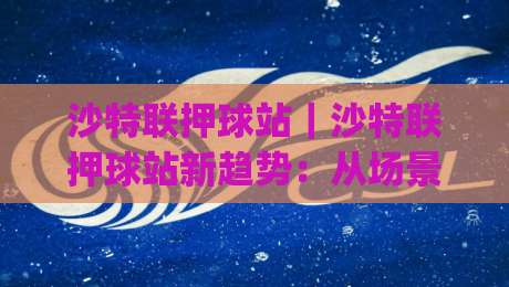 沙特联押球站｜沙特联押球站新趋势：从场景化预判到数据节奏的实战拆解【沙特联押球站】|线上十大最稳投球站网站新用户免费无延迟4K俱乐部