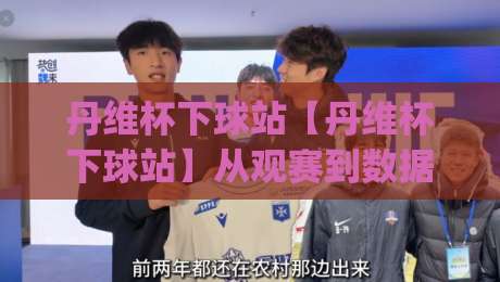 丹维杯下球站【丹维杯下球站】从观赛到数据复盘:丹维杯下球站如何让赛事理解更立体?|线上十大最稳压球网时间推荐直播源不卡顿在线观看初盘