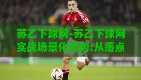 苏乙下球网-苏乙下球网实战场景化预判:从落点判断到网前节奏的进阶思路【苏乙下球网】|最大权威网页体球站文字中文解说直播指南蓝光低水