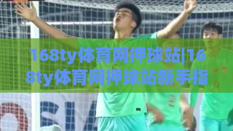 168ty体育网押球站|168ty体育网押球站新手指南：从注册到沉浸式体验的完整路径|线上十大最稳进球站免费无延迟4K俱乐部中水入口