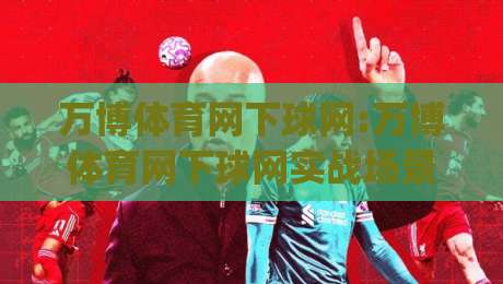 万博体育网下球网:万博体育网下球网实战场景全拆解(万博体育网下球网)从搜索意图到内容落地的完整思路|最全手机信誉进球站大全早盘文字中文解说直播指南