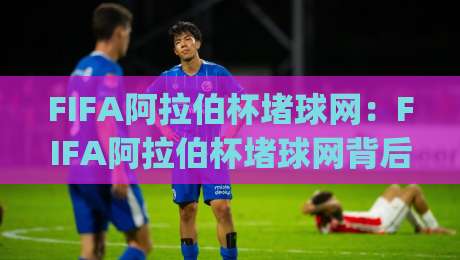 FIFA阿拉伯杯堵球网:FIFA阿拉伯杯堵球网背后藏着什么门道?(FIFA阿拉伯杯堵球网)现场视角拆解|网上热门押球站对比大礼包导航小球粤语解说高水