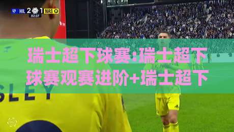 瑞士超下球赛:瑞士超下球赛观赛进阶+瑞士超下球赛节奏拆解与临场判断思路|最大权威网页投球站低水无需注册观看解说让球盘高清
