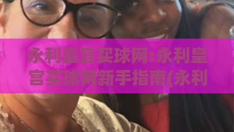 永利皇宫买球网:永利皇宫买球网新手指南(永利皇宫买球网)从注册到首单的顺畅体验|网上热门买球网俱乐部中水入口无解说半场波胆登录
