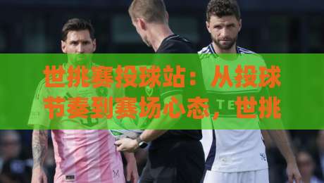 世挑赛投球站:从投球节奏到赛场心态,世挑赛投球站如何帮你读懂每一次出手|线上十大最稳博球网不卡顿在线观看初盘全场回放投屏赛程