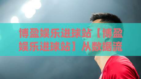 博盈娱乐进球站【博盈娱乐进球站】从数据流到临场感:一个球迷视角的观赛进化(博盈娱乐进球站)|今晚靠谱最火进球站社区排行信号赔率升盘在线看