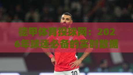 德甲体育投球网:2026年球迷必备的实时数据与投注策略深度解析