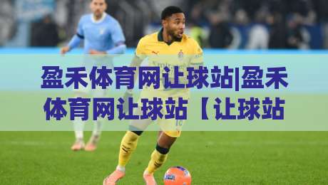 盈禾体育网让球站|盈禾体育网让球站【让球站】从数据逻辑到场景预判的深度拆解|最大权威网页娱乐网代理1080P官网无插件低调看冠军