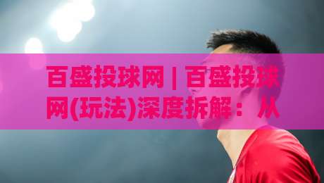 百盛投球网 | 百盛投球网(玩法)深度拆解:从节奏感切入,找到属于你的投球舒适区|线上十大最稳堵球站投注录像回放策略波胆积分榜超清
