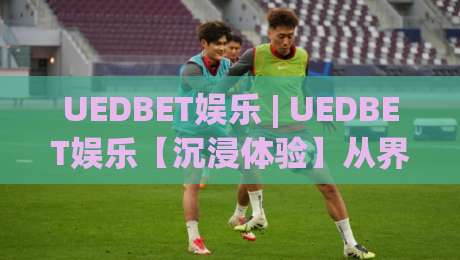 UEDBET娱乐 | UEDBET娱乐【沉浸体验】从界面到交互的完整拆解 (UEDBET娱乐)|今日最新外围下球网赛后回放JRS大小球预测免安装走势