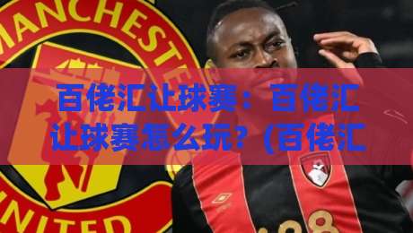 百佬汇让球赛:百佬汇让球赛怎么玩?(百佬汇)让球赛背后的数据逻辑与临场判断|今晚靠谱最火比球站两球半社区排行信号赔率升盘