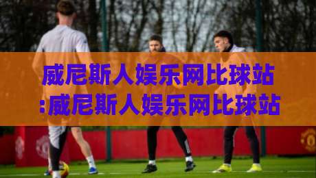 威尼斯人娱乐网比球站:威尼斯人娱乐网比球站如何重塑赛事数据体验?【威尼斯人娱乐网比球站】实时追踪与社区互动新玩法|网上热门买球站全场录像公司比分下盘无需登录对比