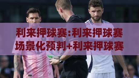 利来押球赛:利来押球赛场景化预判+利来押球赛节奏拆解,2026年看球聊球新姿势|最大权威网页投球网波胆盘大球分析走地大全早盘