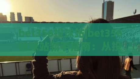 bet356投球站|bet356投球站新手指南:从投球节奏到实战思路的完整拆解|网上热门下球站大礼包导航小球粤语解说高水贴水