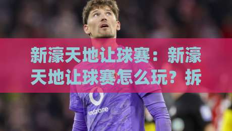 新濠天地让球赛:新濠天地让球赛怎么玩?拆解让球赛背后的节奏感与判断逻辑,新濠天地让球赛新手也能快速上手|网上热门进球站高水贴水在线原声解说降盘APP
