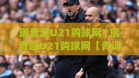 瑞青超U21购球网 | 瑞青超U21购球网【青训观赛新视角】年轻球员数据追踪与赛事热度全接触|网上热门堵球网入口无解说半场波胆登录交流攻略