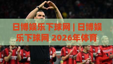 日博娱乐下球网 | 日博娱乐下球网 2026年体育互动新玩法 (日博娱乐下球网) 从界面到体验的深度拆解|今晚靠谱最火体球站720P集锦软件登入上盘地址