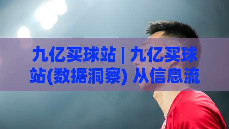 九亿买球站 | 九亿买球站(数据洞察) 从信息流到决策力的进阶路径【九亿买球站】|线上十大最稳博球网不卡顿在线观看初盘全场回放投屏赛程