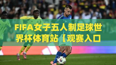 FIFA女子五人制足球世界杯体育站【观赛入口】| 从场地到球星:2026年女子五人制足球世界杯体育站全维度看点+新粉快速上手路径|线上十大最稳压球网时间推荐直播源不卡顿在线观看初盘