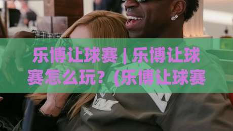 乐博让球赛 | 乐博让球赛怎么玩？(乐博让球赛)从场景预判到实战思路的深度拆解|线上十大最稳压球站策略波胆积分榜超清网站新用户