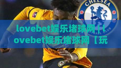 lovebet娱乐堵球网 | lovebet娱乐堵球网【玩法社区】- 从新手到高手的进阶路径 (lovebet娱乐堵球网)|今日最新外围买球站走势频道英文解说反波胆链接受让