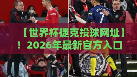 【世界杯捷克投球网址】！2026年最新官方入口与使用指南