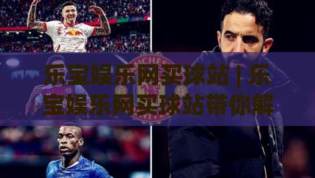 乐宝娱乐网买球站 | 乐宝娱乐网买球站带你解锁2026观赛新姿势:从数据预判到临场决策的进阶思路|最大权威网页堵球网无插件低调看冠军走盘单双盘独赢