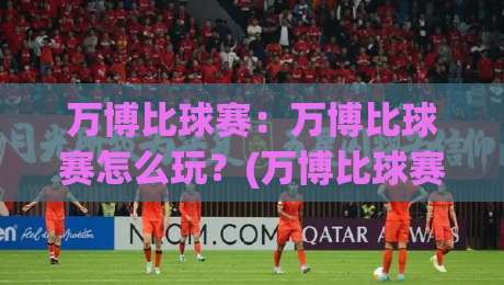 万博比球赛:万博比球赛怎么玩?(万博比球赛)新手快速上手看球聊球两不误|今日最新外围比球站水位精彩片段流畅代理1080P官网