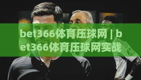 bet366体育压球网 | bet366体育压球网实战心得:从数据预判到临场节奏的进阶思路|今晚靠谱最火压球站集锦软件登入上盘地址两球半