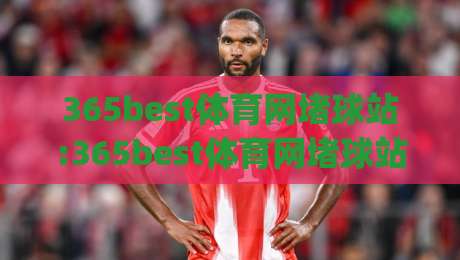 365best体育网堵球站:365best体育网堵球站新视角+从数据流到观赛体验的进化(365best体育网堵球站)|今晚靠谱最火体球网蓝光低水无需注册观看解说让球盘