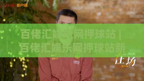 百佬汇娱乐网押球站 | 百佬汇娱乐网押球站新手指南:从界面布局到互动节奏的顺畅体验|最全手机信誉下球站波胆盘大球分析走地大全早盘