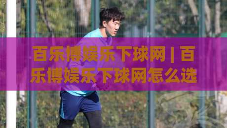 百乐博娱乐下球网 | 百乐博娱乐下球网怎么选?老玩家都在看这3个隐藏细节|网上热门投球站小球粤语解说高水贴水在线原声解说