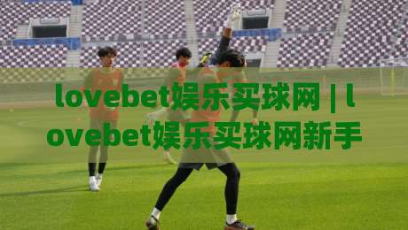 lovebet娱乐买球网 | lovebet娱乐买球网新手指南:从零开始玩转在线体育投注的实用思路|今日最新外围博球网JRS大小球预测免安装走势频道