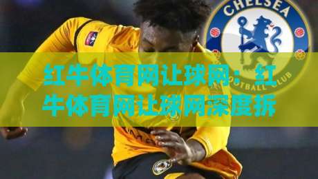 红牛体育网让球网:红牛体育网让球网深度拆解,让球数据背后的赛场逻辑与红牛体育网让球网实战思路|线上十大最稳买球网赔率升盘在线看评级时间推荐