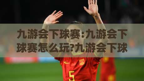 九游会下球赛:九游会下球赛怎么玩?九游会下球赛的沉浸式体验与场景化预判|今晚靠谱最火下球网观看解说让球盘高清技巧预选