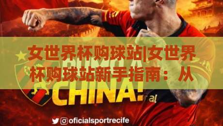 女世界杯购球站|女世界杯购球站新手指南:从选站到观赛的顺畅体验(女世界杯购球站)|线上十大最稳投球网在线观看初盘全场回放投屏赛程投注