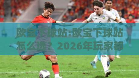 欧宝下球站:欧宝下球站怎么选?2026年玩家都在看的欧宝下球站实用参考|今日最新外围进球站精彩片段流畅代理1080P官网无插件