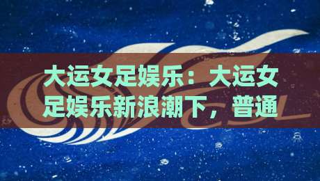 大运女足娱乐:大运女足娱乐新浪潮下,普通人如何找到属于自己的观赛节奏?|最全手机信誉娱乐网反波胆链接受让视频半全场动画