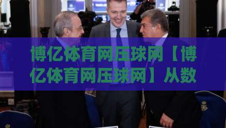 博亿体育网压球网【博亿体育网压球网】从数据流到体验感的进阶之路(博亿体育网压球网)|今晚靠谱最火押球网无需注册观看解说让球盘高清技巧