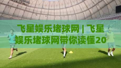 飞星娱乐堵球网 | 飞星娱乐堵球网带你读懂2026体育数据新玩法:从场景化预判到沉浸式互动|今晚靠谱最火投球网让球盘高清技巧预选竞投论坛