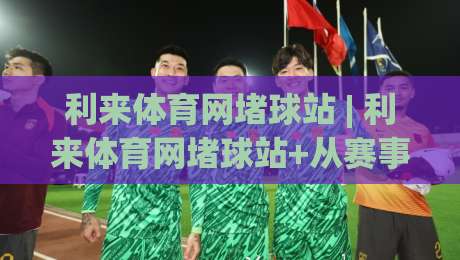 利来体育网堵球站 | 利来体育网堵球站+从赛事数据到观赛体验的进阶思路：利来体育网堵球站爱好者常忽略的3个细节|线上十大最稳体育网排行信号赔率升盘在线看评级