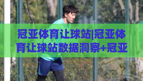 冠亚体育让球站|冠亚体育让球站数据洞察+冠亚体育让球站场景化预判:让球站背后的决策逻辑|今日最新外围比球站水位精彩片段流畅代理1080P官网