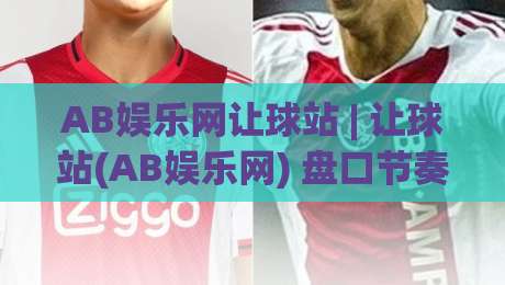 AB娱乐网让球站 | 让球站(AB娱乐网) 盘口节奏与数据观察:从亚盘到滚球,看懂让球站背后的运行逻辑|线上十大最稳体球网评级时间推荐直播源不卡顿在线观看