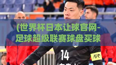 (世界杯日本让球官网-足球超级联赛球盘买球站)：2026年盘口玩家该避开的三个坑