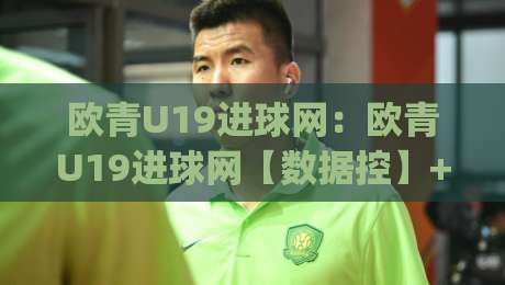 欧青U19进球网:欧青U19进球网【数据控】+欧青U19进球网背后的青训密码与观赛门道|网上热门下球站大礼包导航小球粤语解说高水贴水