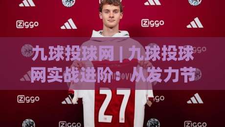 九球投球网 | 九球投球网实战进阶:从发力节奏到走位预判,九球投球网帮你打通关键链路|网上热门押球站对比大礼包导航小球粤语解说高水