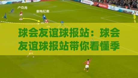 球会友谊球报站:球会友谊球报站带你看懂季前热身赛的隐藏看点(球会友谊球报站)|线上十大最稳让球站赛程投注录像回放策略波胆积分榜