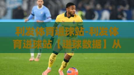 利发体育进球站-利发体育进球站【进球数据】从碎片到体系:2026年球迷必备的赛事信息聚合新习惯|网上热门投球网排名回放无广告全场录像公司比分